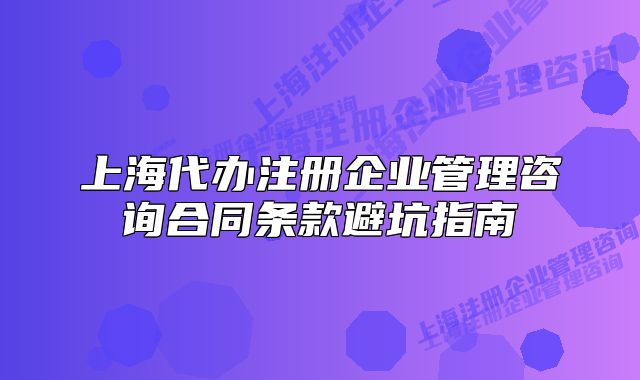上海代辦注冊(cè)企業(yè)管理咨詢合同條款避坑指南