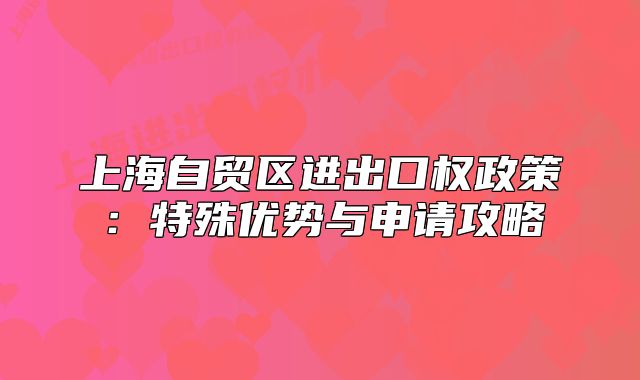 上海自貿(mào)區(qū)進(jìn)出口權(quán)政策：特殊優(yōu)勢(shì)與申請(qǐng)攻略