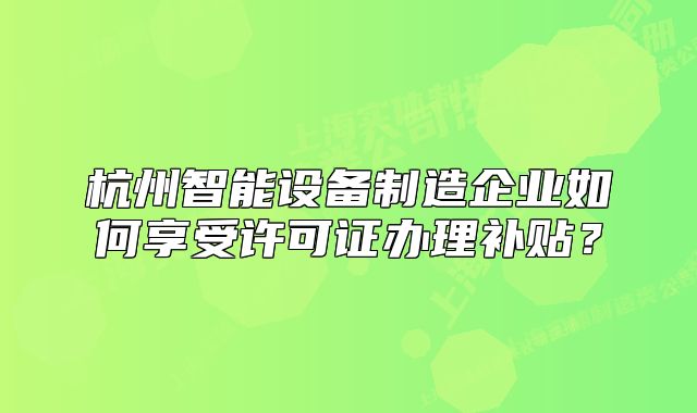杭州智能設(shè)備制造企業(yè)如何享受許可證辦理補(bǔ)貼？