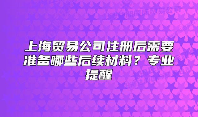 上海貿(mào)易公司注冊后需要準(zhǔn)備哪些后續(xù)材料？專業(yè)提醒