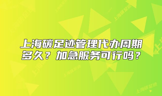 上海碳足跡管理代辦周期多久？加急服務(wù)可行嗎？