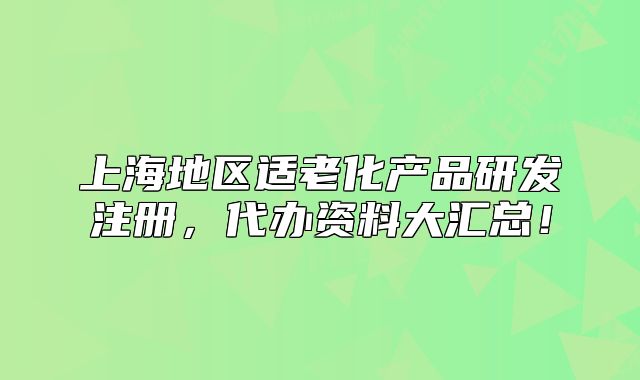 上海地區(qū)適老化產品研發(fā)注冊，代辦資料大匯總！
