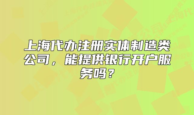 上海代辦注冊實體制造類公司，能提供銀行開戶服務(wù)嗎？