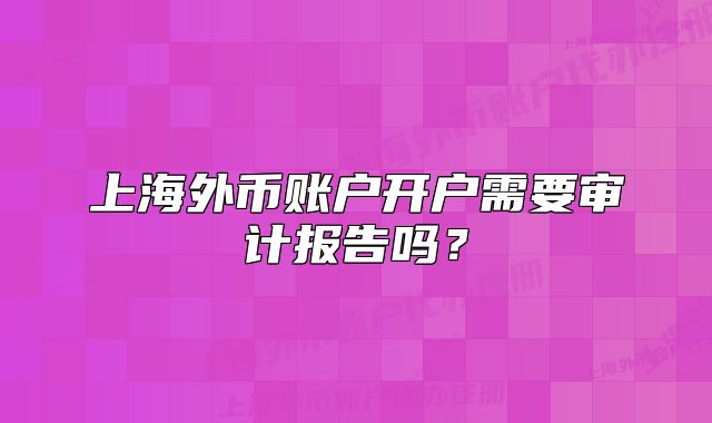 上海外幣賬戶開戶需要審計(jì)報(bào)告嗎？