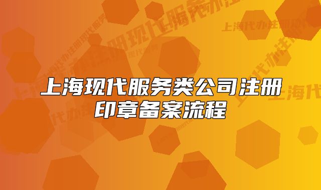 上?，F(xiàn)代服務(wù)類公司注冊(cè)印章備案流程
