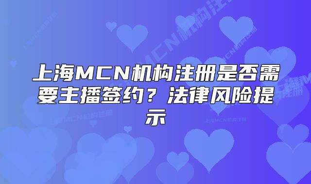 上海MCN機(jī)構(gòu)注冊是否需要主播簽約？法律風(fēng)險(xiǎn)提示
