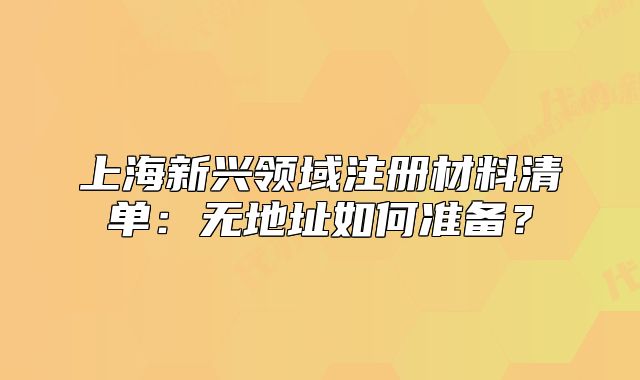 上海新興領(lǐng)域注冊材料清單：無地址如何準(zhǔn)備？