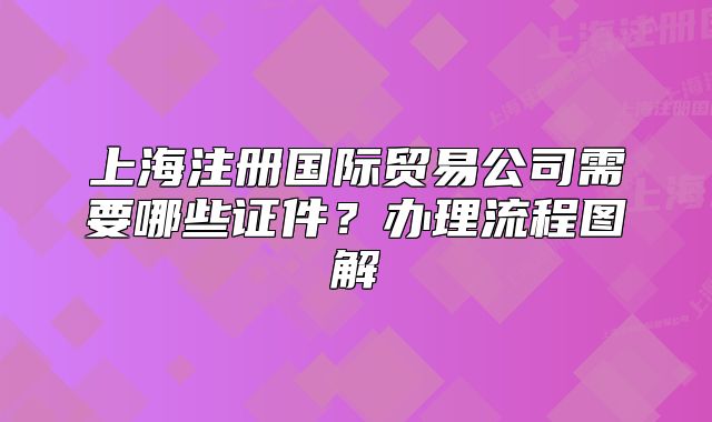 上海注冊(cè)國(guó)際貿(mào)易公司需要哪些證件？辦理流程圖解
