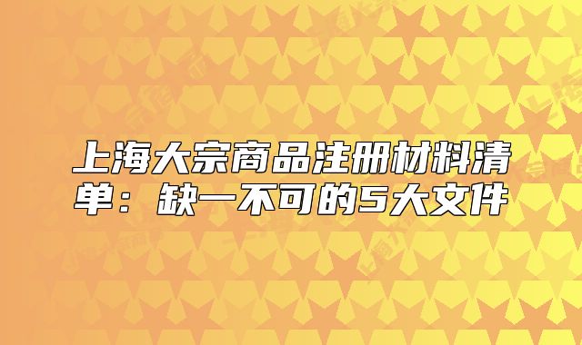 上海大宗商品注冊材料清單：缺一不可的5大文件