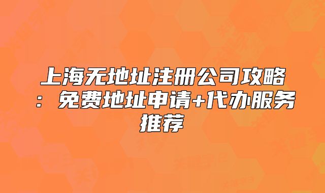 上海無地址注冊(cè)公司攻略：免費(fèi)地址申請(qǐng)+代辦服務(wù)推薦