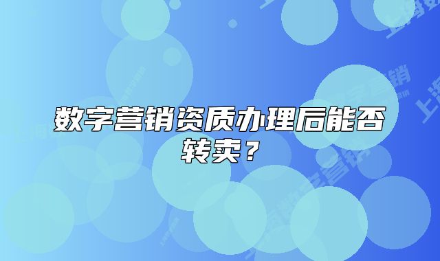 數(shù)字營(yíng)銷資質(zhì)辦理后能否轉(zhuǎn)賣？