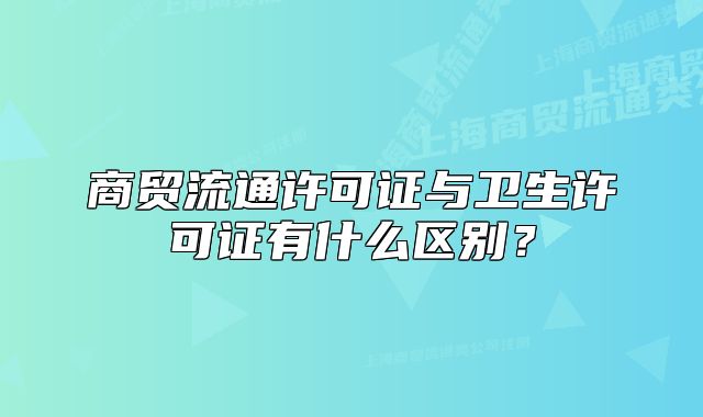 商貿(mào)流通許可證與衛(wèi)生許可證有什么區(qū)別？