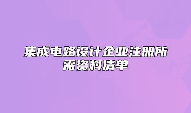 集成電路設(shè)計企業(yè)注冊所需資料清單