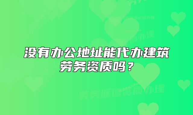 沒(méi)有辦公地址能代辦建筑勞務(wù)資質(zhì)嗎？