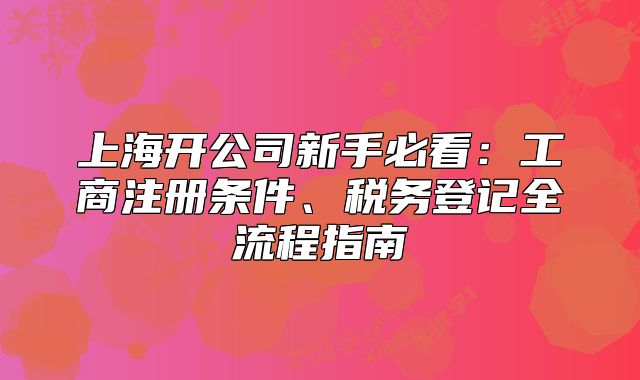 上海開公司新手必看：工商注冊條件、稅務(wù)登記全流程指南