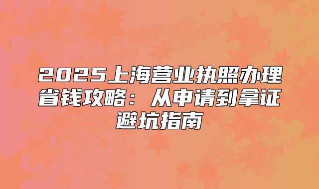 2025上海營業(yè)執(zhí)照辦理省錢攻略：從申請到拿證避坑指南