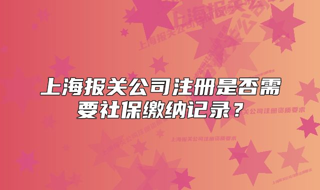 上海報(bào)關(guān)公司注冊是否需要社保繳納記錄？