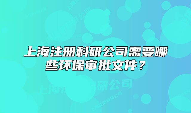上海注冊(cè)科研公司需要哪些環(huán)保審批文件？