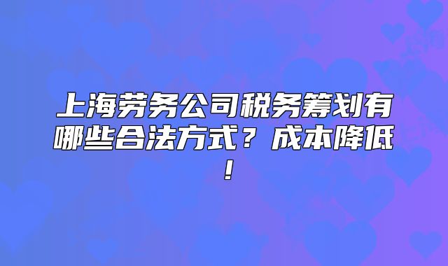 上海勞務(wù)公司稅務(wù)籌劃有哪些合法方式？成本降低！
