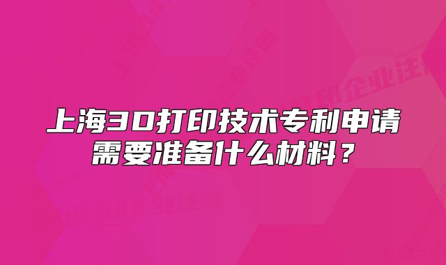 上海3D打印技術(shù)專利申請需要準(zhǔn)備什么材料？