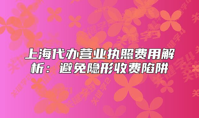 上海代辦營(yíng)業(yè)執(zhí)照費(fèi)用解析：避免隱形收費(fèi)陷阱