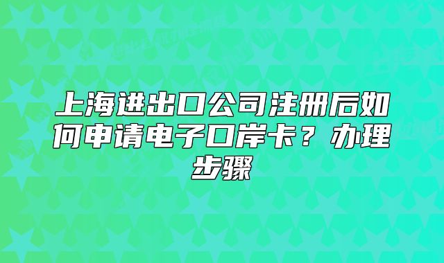 上海進(jìn)出口公司注冊后如何申請電子口岸卡？辦理步驟