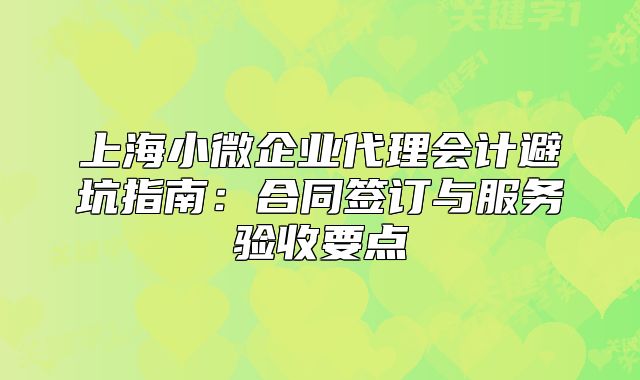 上海小微企業(yè)代理會計避坑指南：合同簽訂與服務(wù)驗收要點