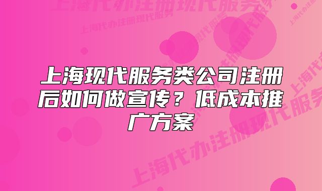 上?，F(xiàn)代服務(wù)類公司注冊后如何做宣傳？低成本推廣方案