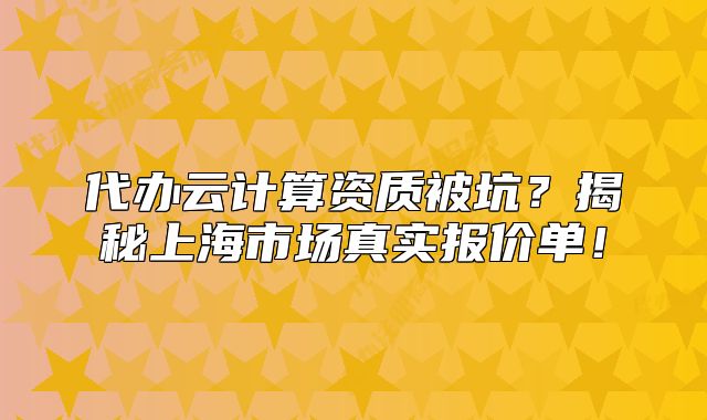 代辦云計算資質(zhì)被坑？揭秘上海市場真實報價單！