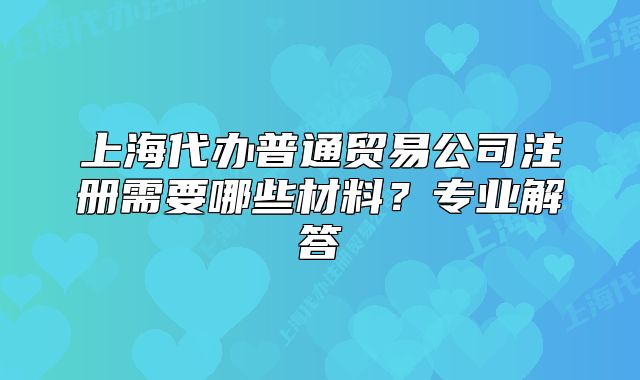 上海代辦普通貿(mào)易公司注冊(cè)需要哪些材料？專業(yè)解答