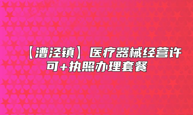 【漕涇鎮(zhèn)】醫(yī)療器械經(jīng)營許可+執(zhí)照辦理套餐