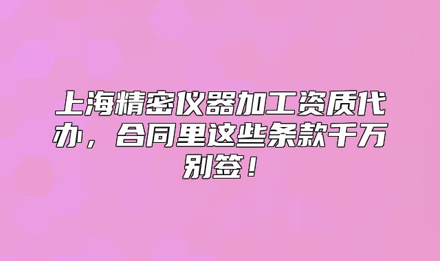 上海精密儀器加工資質(zhì)代辦，合同里這些條款千萬別簽！