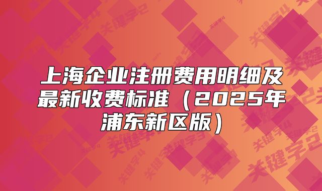 上海企業(yè)注冊費用明細(xì)及最新收費標(biāo)準(zhǔn)（2025年浦東新區(qū)版）