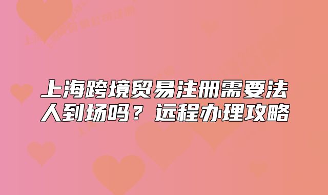 上?？缇迟Q(mào)易注冊需要法人到場嗎？遠(yuǎn)程辦理攻略