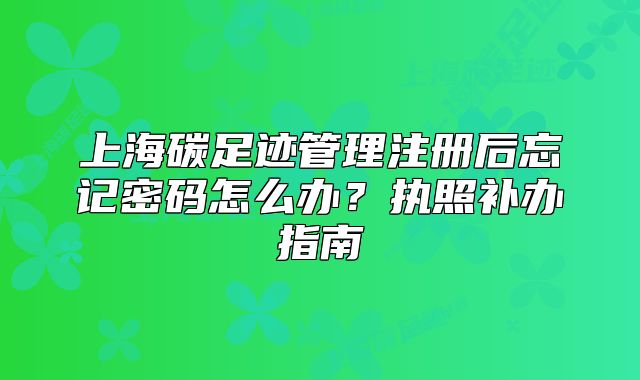 上海碳足跡管理注冊后忘記密碼怎么辦？執(zhí)照補(bǔ)辦指南