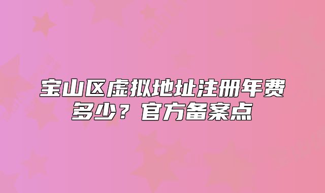 寶山區(qū)虛擬地址注冊年費多少？官方備案點