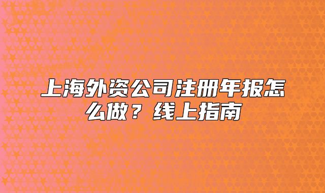 上海外資公司注冊年報怎么做？線上指南