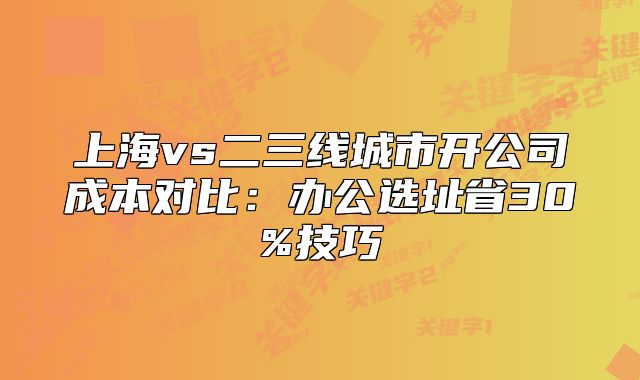 上海vs二三線城市開公司成本對(duì)比：辦公選址省30%技巧
