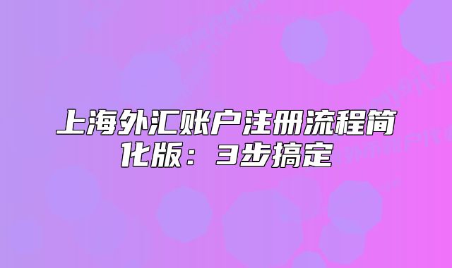 上海外匯賬戶注冊(cè)流程簡(jiǎn)化版：3步搞定