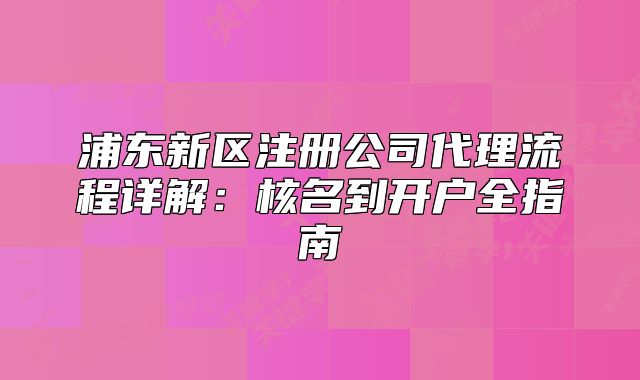 浦東新區(qū)注冊(cè)公司代理流程詳解：核名到開(kāi)戶全指南