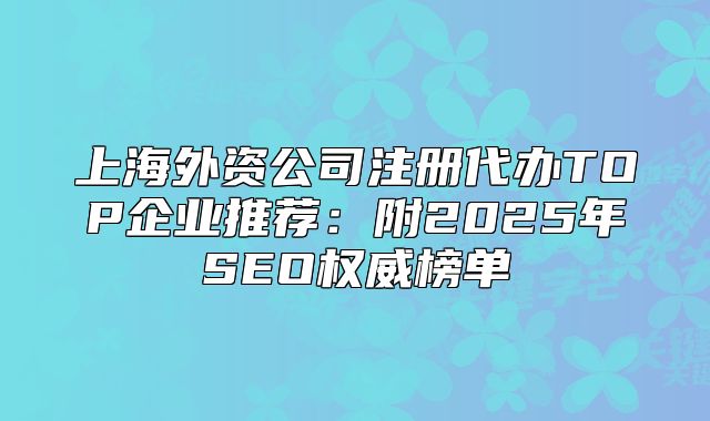 上海外資公司注冊代辦TOP企業(yè)推薦：附2025年SEO權(quán)威榜單