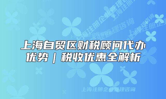 上海自貿(mào)區(qū)財(cái)稅顧問(wèn)代辦優(yōu)勢(shì)｜稅收優(yōu)惠全解析