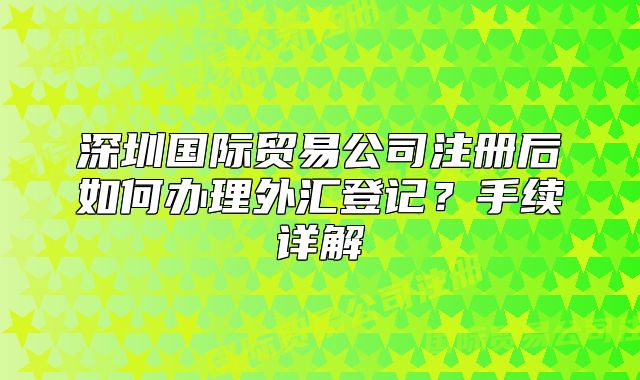 深圳國(guó)際貿(mào)易公司注冊(cè)后如何辦理外匯登記？手續(xù)詳解