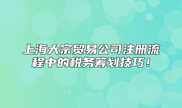 上海大宗貿(mào)易公司注冊流程中的稅務(wù)籌劃技巧！