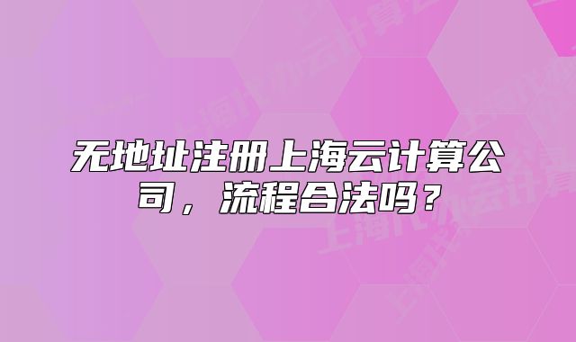 無地址注冊上海云計算公司，流程合法嗎？