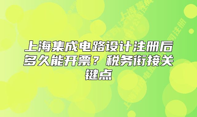 上海集成電路設(shè)計(jì)注冊(cè)后多久能開票？稅務(wù)銜接關(guān)鍵點(diǎn)