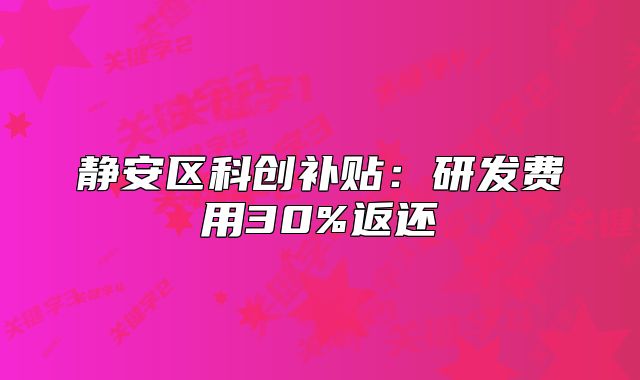 靜安區(qū)科創(chuàng)補(bǔ)貼：研發(fā)費(fèi)用30%返還