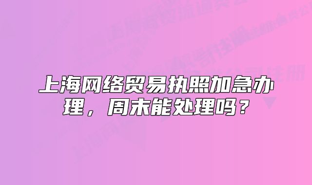 上海網(wǎng)絡(luò)貿(mào)易執(zhí)照加急辦理，周末能處理嗎？