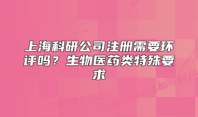 上?？蒲泄咀孕枰h(huán)評嗎？生物醫(yī)藥類特殊要求