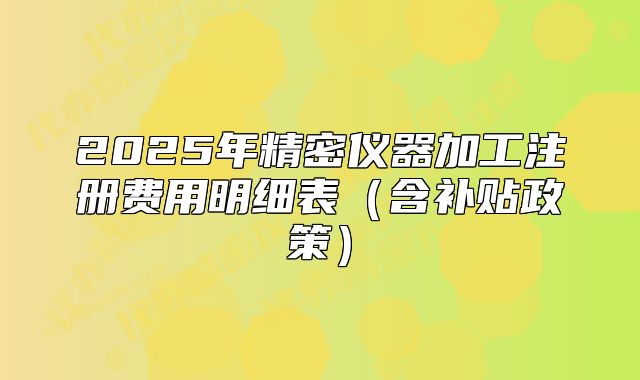 2025年精密儀器加工注冊(cè)費(fèi)用明細(xì)表（含補(bǔ)貼政策）